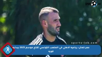 عمر كمال: رباعية الأهلي في الملعب التونسي تفتح موسم 2025 ببداية قوية